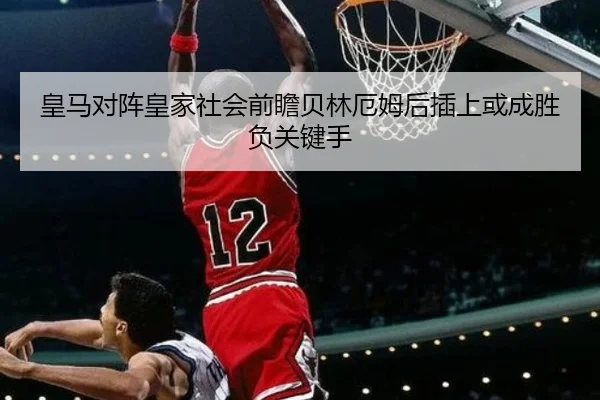 皇马对阵皇家社会前瞻贝林厄姆后插上或成胜负关键手