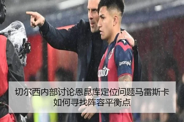 切尔西内部讨论恩昆库定位问题马雷斯卡如何寻找阵容平衡点
