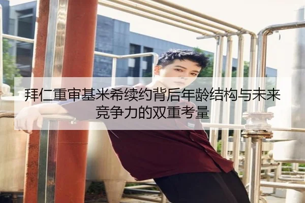 拜仁重审基米希续约背后年龄结构与未来竞争力的双重考量